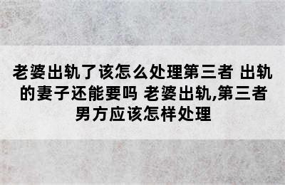 老婆出轨了该怎么处理第三者 出轨的妻子还能要吗 老婆出轨,第三者男方应该怎样处理